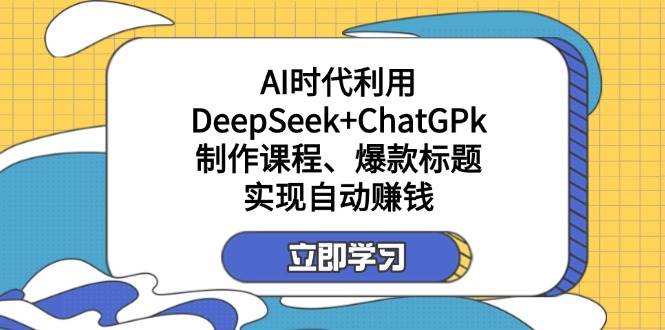 （14149期）某付费文：AI时代利用DeepSeek+ChatGPk制作课程、爆款标题，实现自动赚钱-云商网创