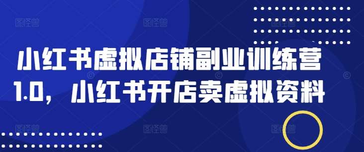 小红书虚拟店铺副业训练营1.0，小红书开店卖虚拟资料-云商网创
