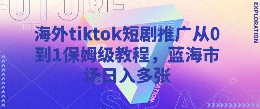 海外tiktok短剧推广从0到1保姆级教程，蓝海市场日入多张-云商网创