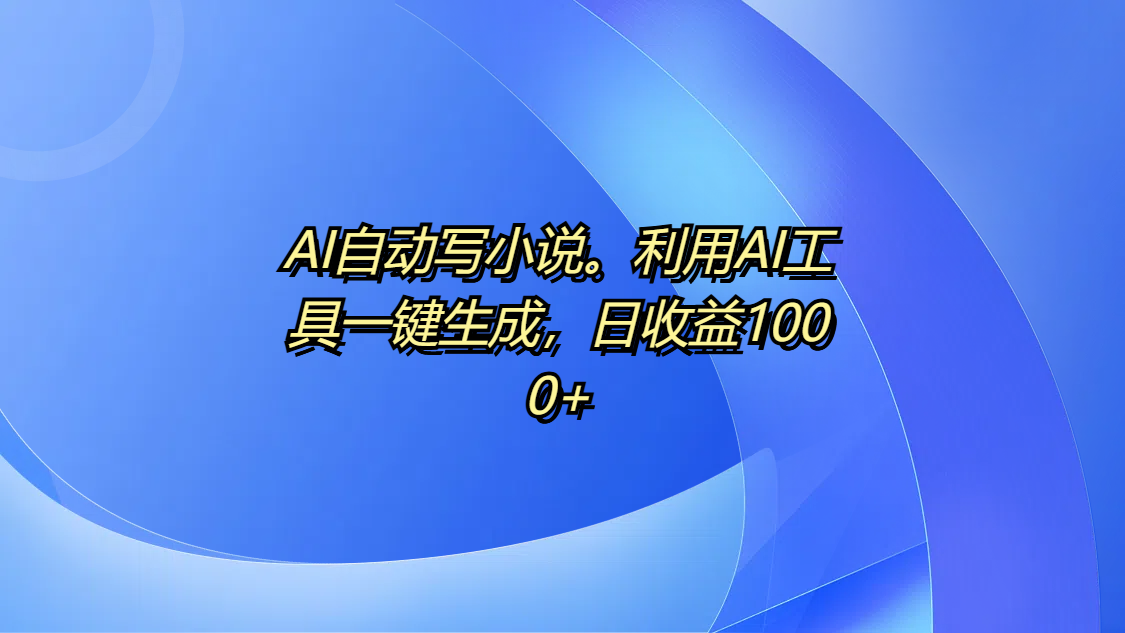 AI自动写小说。利用AI工具一键生成，日收益1000+-云商网创