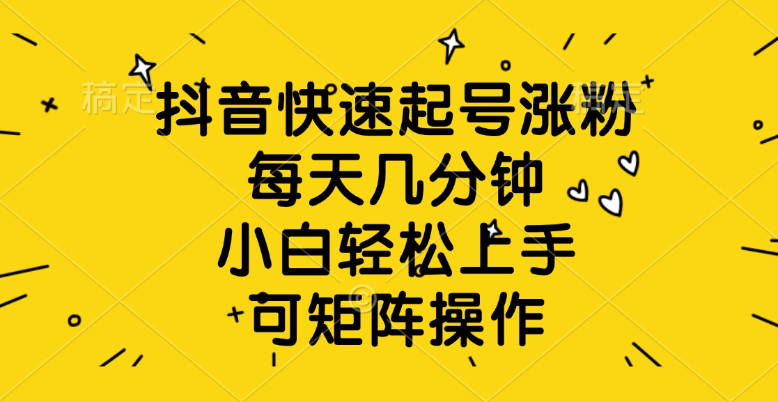 抖音快速起号涨粉，每天几分钟，小白轻松上手、可矩阵操作-云商网创