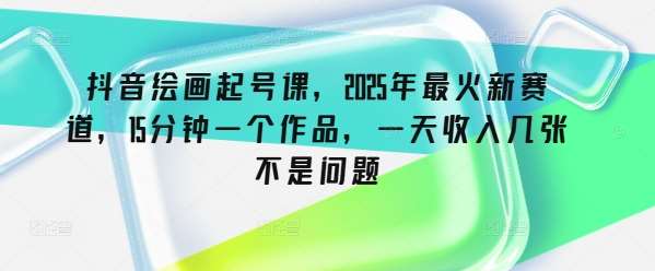 抖音绘画起号课，2025年最火新赛道，15分钟一个作品，一天收入几张不是问题-云商网创