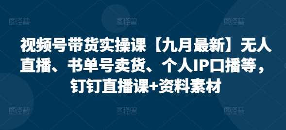 视频号带货实操课【25年3月最新】无人直播、书单号卖货、个人IP口播等，钉钉直播课+资料素材-云商网创