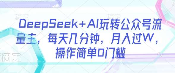 DeepSeek+AI玩转公众号流量主，每天几分钟，月入过W，操作简单0门槛-云商网创