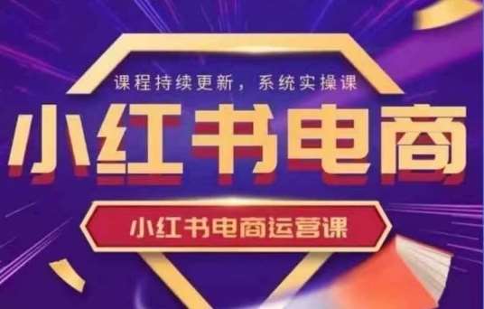 小红书电商运营实操课，​新手从0~1落地实操-云商网创