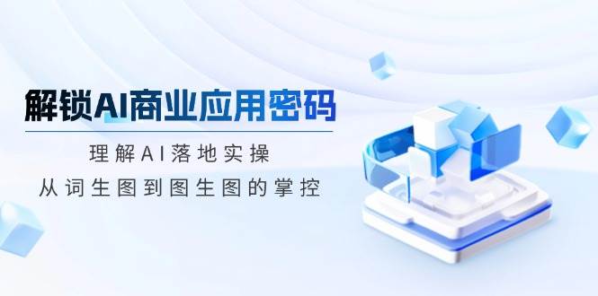 （14439期）解锁AI商业应用密码：理解AI落地实操，从词生图到图生图的掌控-云商网创