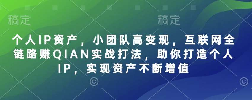 个人IP资产，小团队高变现，互联网全链路赚QIAN实战打法，助你打造个人IP，实现资产不断增值-云商网创
