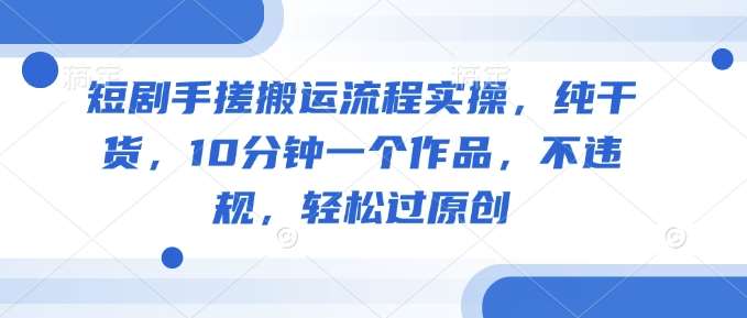 短剧手搓搬运流程实操，纯干货，10分钟一个作品，不违规，轻松过原创-云商网创