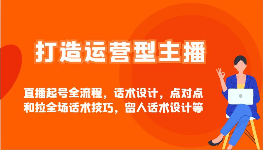打造运营型主播直播起号全流程，话术设计，点对点和拉全场话术技巧，留人话术设计等-云商网创