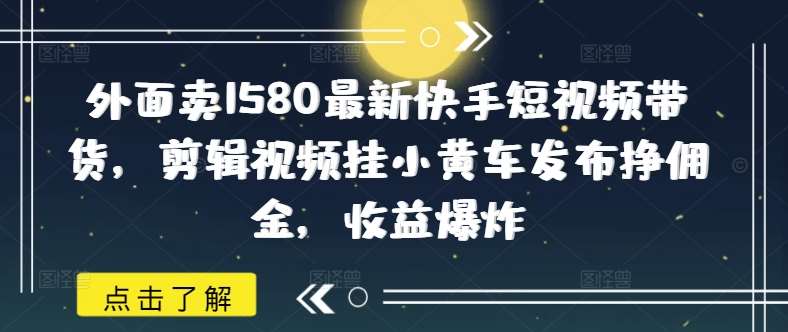 外面卖1580最新快手短视频带货，剪辑视频挂小黄车发布挣佣金，收益爆炸-云商网创