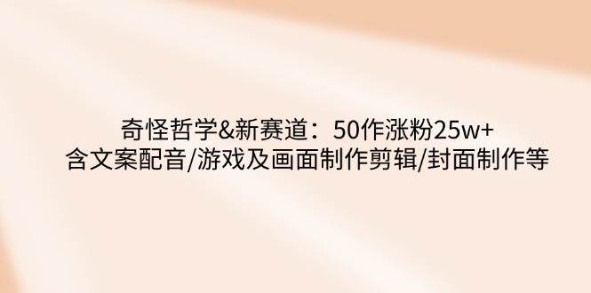 奇怪哲学-新赛道：50作涨粉25w+含文案配音/游戏及画面制作剪辑/封面制作等-云商网创