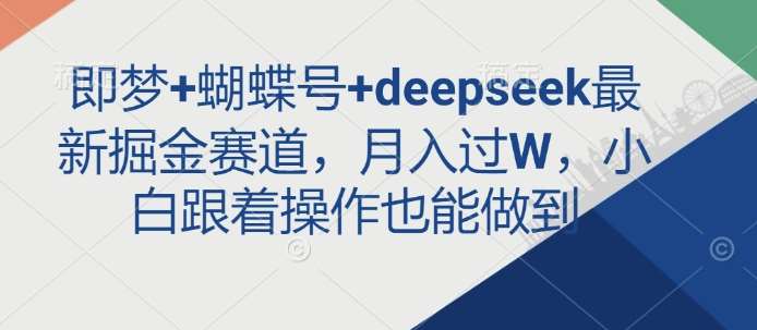 即梦+蝴蝶号+deepseek最新掘金赛道，月入过W，小白跟着操作也能做到-云商网创
