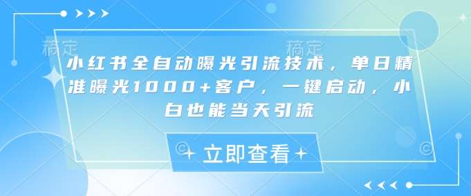 小红书全自动曝光引流技术，单日精准曝光1000+客户，一键启动，小白也能当天引流【揭秘】-云商网创