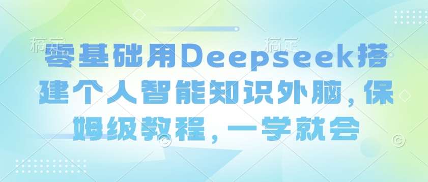 零基础用Deepseek搭建个人智能知识外脑，保姆级教程，一学就会-云商网创