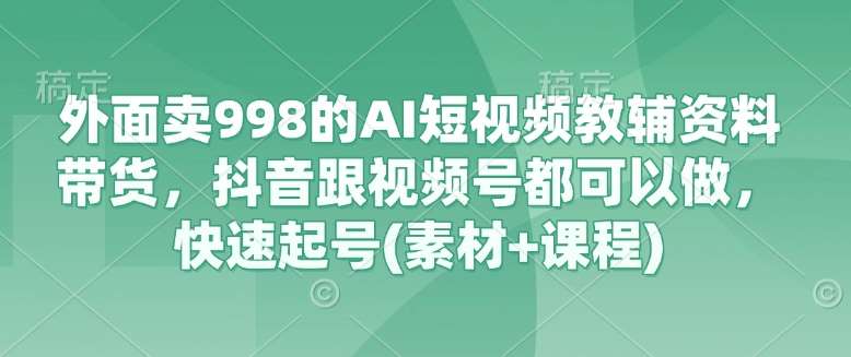 外面卖998的AI短视频教辅资料带货，抖音跟视频号都可以做，快速起号(素材+课程)-云商网创