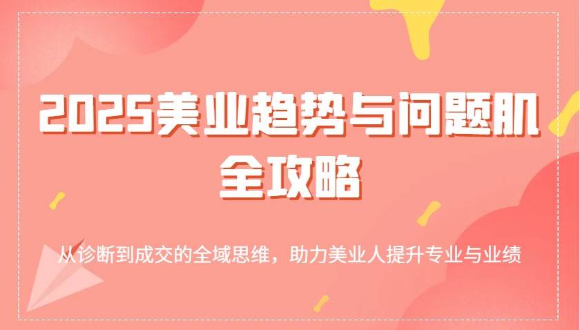 2025美业趋势与问题肌全攻略：从诊断到成交的全域思维，助力美业人提升专业与业绩-云商网创