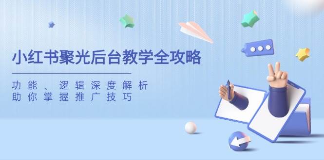 （14114期）小红书聚光后台教学全攻略，功能、逻辑深度解析，助你掌握推广技巧-云商网创