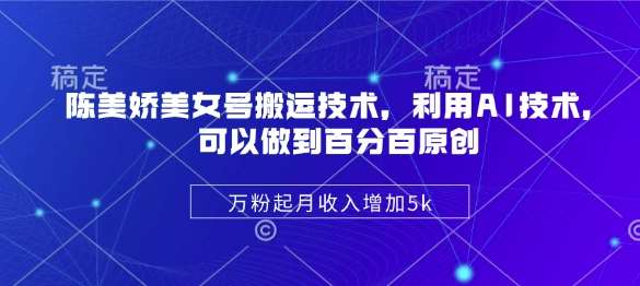 陈美娇美女号搬运技术，利用AI技术，可以做到百分百原创，万粉起月收入增加5k-云商网创