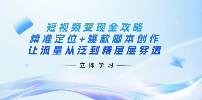 （14159期）短视频变现全攻略：精准定位+爆款脚本创作，让流量从泛到精层层穿透-云商网创