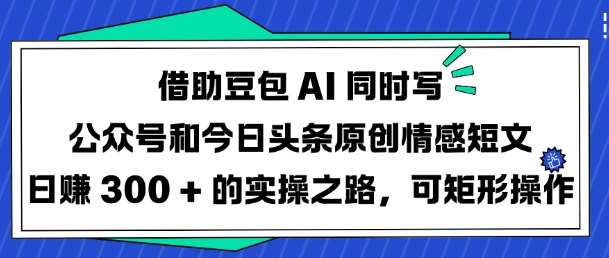 借助豆包AI同时写公众号和今日头条原创情感短文日入3张的实操之路，可矩形操作-云商网创