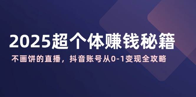（14497期）2025超个体赚钱秘籍：不画饼的直播，抖音账号从0-1变现全攻略-云商网创