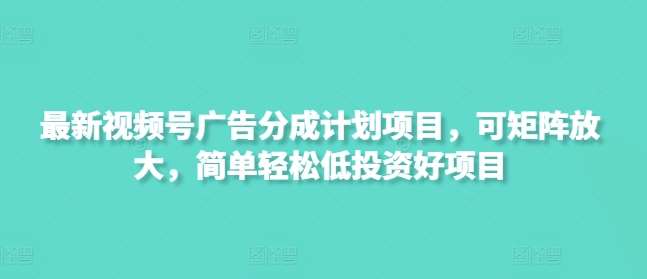 最新视频号广告分成计划项目，可矩阵放大，简单轻松低投资好项目-云商网创