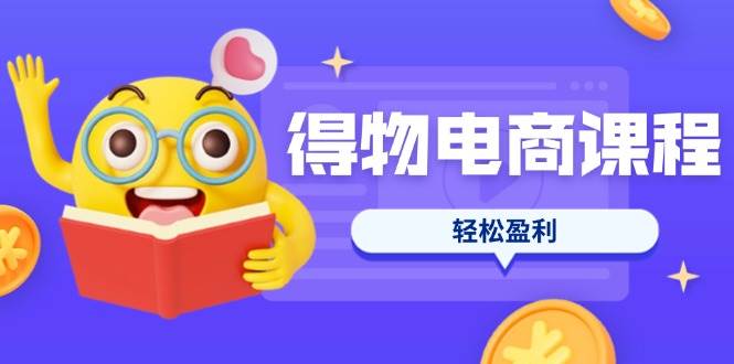 （14146期）得物电商课程合集，选品、优化、定价全攻略，7天SOP单品爆红，轻松盈利-云商网创