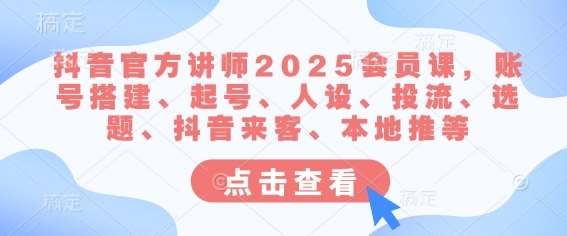 抖音官方讲师2025会员课，账号搭建、起号、人设、投流、选题、抖音来客、本地推等-云商网创