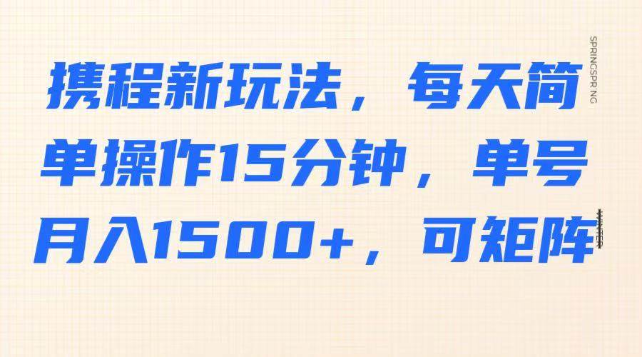 携程新玩法，每天简单操作15分钟，单号月入1500+，可矩阵-云商网创