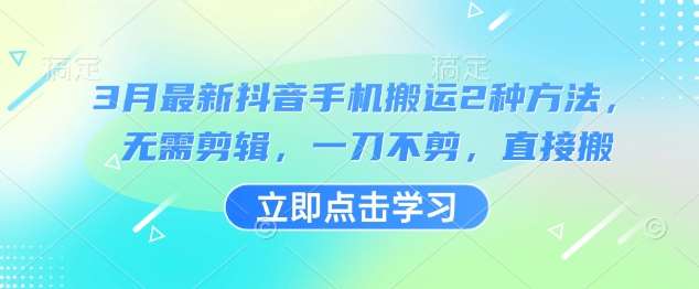 3月最新抖音手机搬运2种方法，无需剪辑，一刀不剪，直接搬-云商网创
