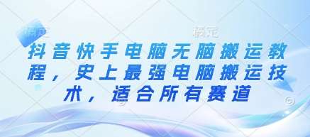 抖音快手电脑无脑搬运教程，史上最强电脑搬运技术，适合所有赛道-云商网创