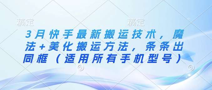 3月快手最新搬运技术，魔法+美化搬运方法，条条出同框（适用所有手机型号）-云商网创