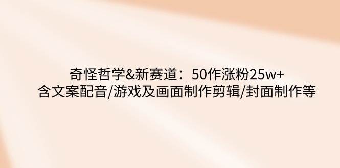 （14480期）奇怪哲学-新赛道：50作涨粉25w+含文案配音/游戏及画面制作剪辑/封面制作等-云商网创