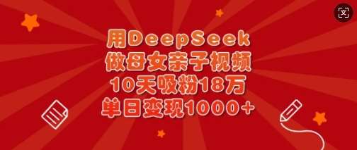 用DeepSeek做母女亲子视频，10天吸粉18万，单日变现多张-云商网创