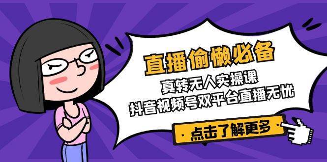 直播偷懒必备！真人转无人实操课，抖音视频号双平台直播无忧-云商网创