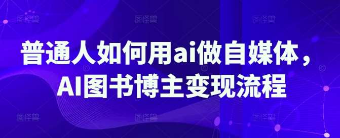 普通人如何用ai做自媒体，AI图书博主变现流程-云商网创