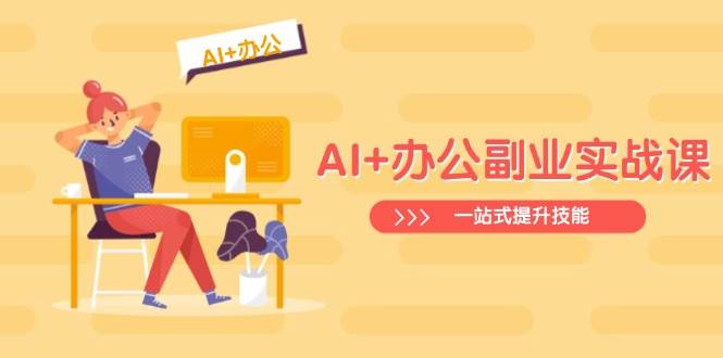 （14535期）AI+办公副业实战课：从Excel到PPT，从行业分析到视频制作，一站式提升技能-云商网创