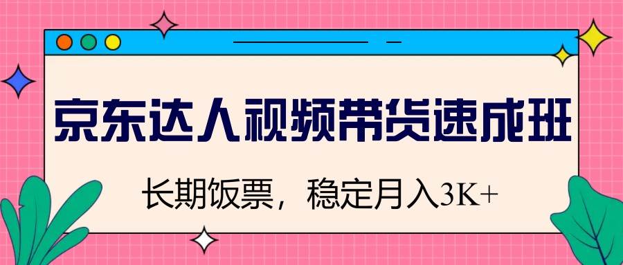 京东达人视频带货速成班，长期饭票，稳定月入3K-云商网创