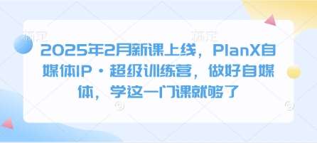 2025年2月新课上线，PlanX自媒体IP·超级训练营，做好自媒体，学这一门课就够了-云商网创