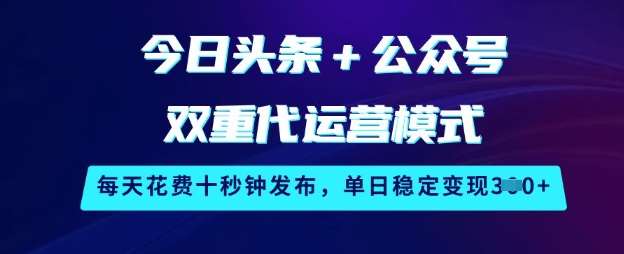 今日头条+公众号双重代运营模式，每天花费十秒钟发布，单日稳定变现3张【揭秘】-云商网创