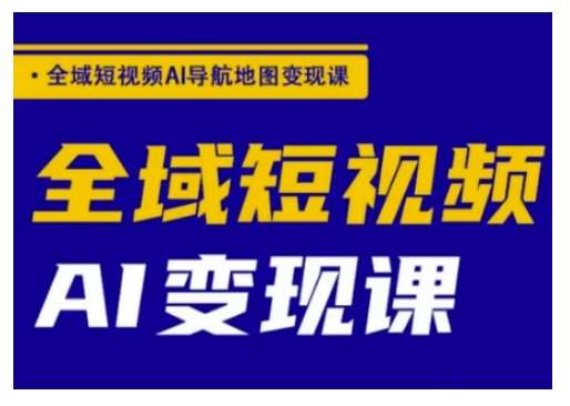 全域短视频AI导航地图变现课，全域短视频AI变现课-云商网创