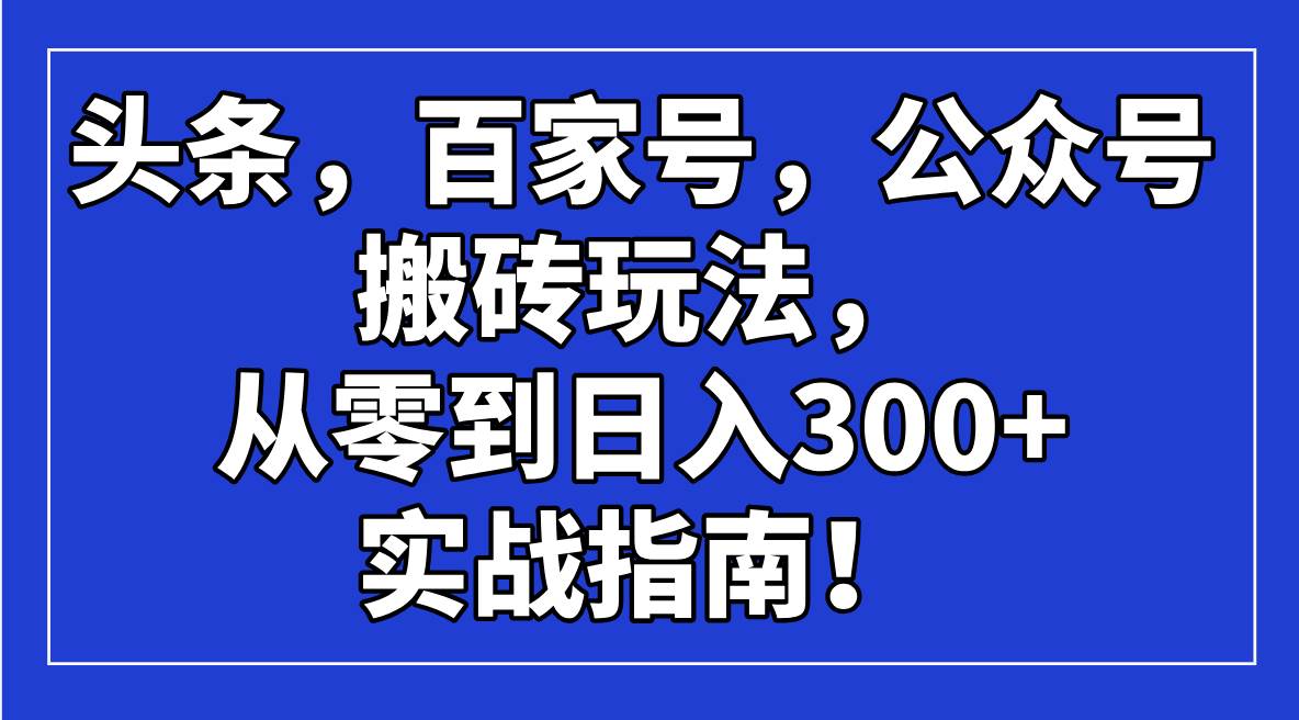 （14405期）头条，百家号，公众号搬砖玩法，从零到日入300+的实战指南！-云商网创