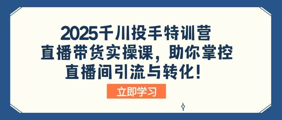 （14423期）2025千川投手特训营：直播带货实操课，助你掌控直播间引流与转化！-云商网创