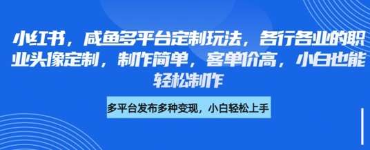 小红书咸鱼多平台定制玩法，各行各业的职业头像定制，制作简单，客单价高，小白也能轻松制作-云商网创