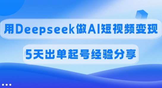 佣金45%，用Deepseek做AI短视频变现，5天出单起号经验分享-云商网创