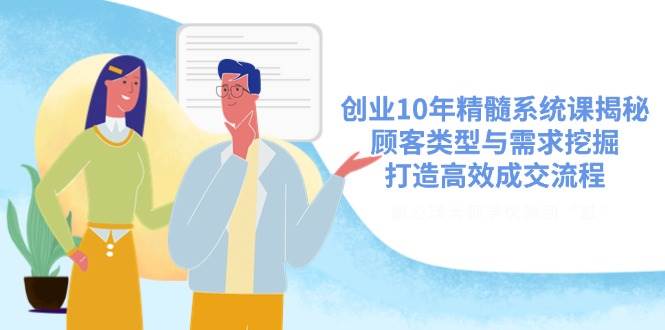 （14542期）创业10年精髓系统课揭秘，顾客类型与需求挖掘，打造高效成交流程-云商网创