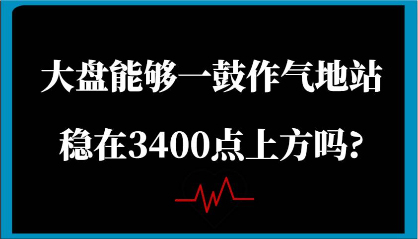 某公众号付费文章：大盘能够一鼓作气地站稳在3400点上方吗?-云商网创