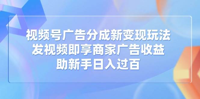（14588期）视频号广告分成新变现玩法：发视频即享商家广告收益，助新手日入过百-云商网创