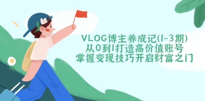 （14541期）VLOG博主养成记（1-3期）从0到1打造高价值账号，掌握变现技巧开启财富之门-云商网创