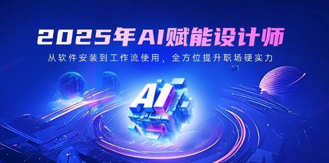 2025年AI赋能设计师：从软件安装到工作流使用，全方位提升职场硬实力-云商网创